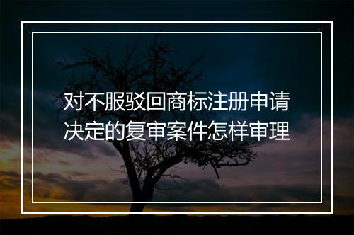 对不服驳回商标注册申请决定的复审案件怎样审理