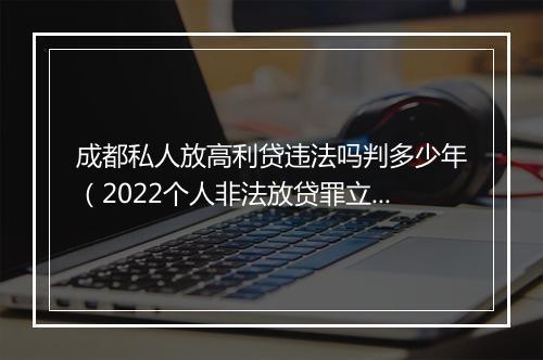 成都私人放高利贷违法吗判多少年（2022个人非法放贷罪立案标准）