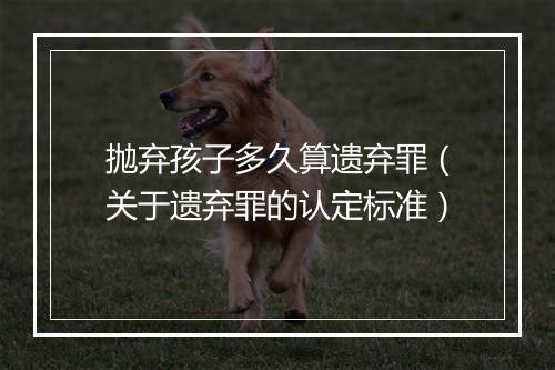 抛弃孩子多久算遗弃罪（关于遗弃罪的认定标准）