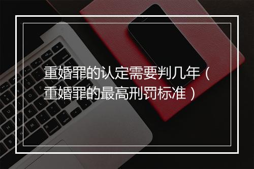 重婚罪的认定需要判几年（重婚罪的最高刑罚标准）