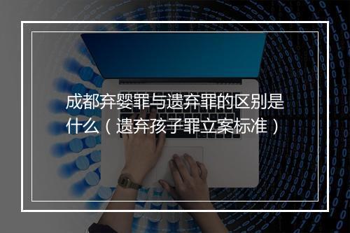成都弃婴罪与遗弃罪的区别是什么（遗弃孩子罪立案标准）