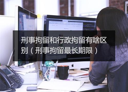 刑事拘留和行政拘留有啥区别（刑事拘留最长期限）