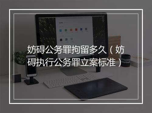 妨碍公务罪拘留多久（妨碍执行公务罪立案标准）
