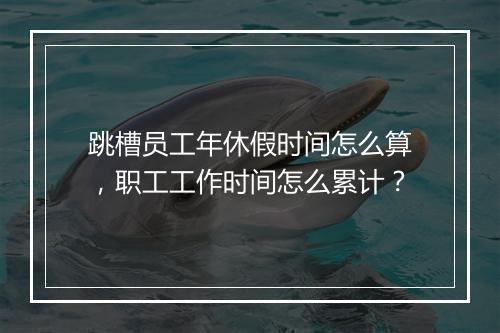 跳槽员工年休假时间怎么算，职工工作时间怎么累计？