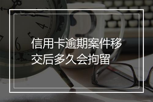 信用卡逾期案件移交后多久会拘留