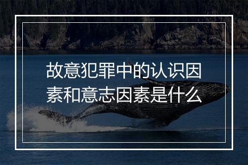 故意犯罪中的认识因素和意志因素是什么