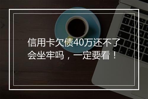 信用卡欠债40万还不了会坐牢吗，一定要看！