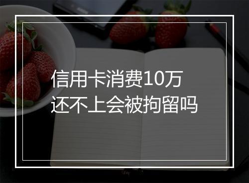 信用卡消费10万还不上会被拘留吗