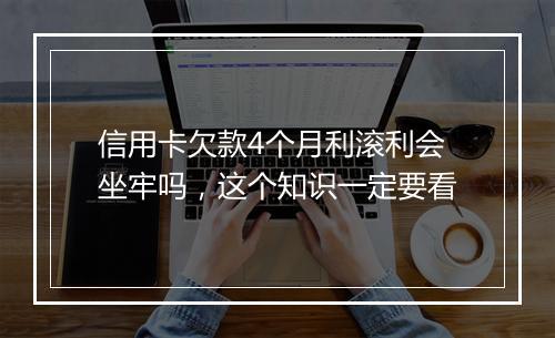 信用卡欠款4个月利滚利会坐牢吗，这个知识一定要看