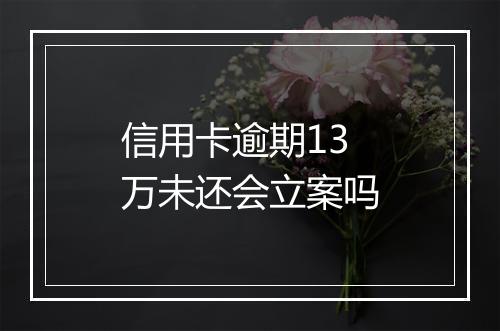 信用卡逾期13万未还会立案吗