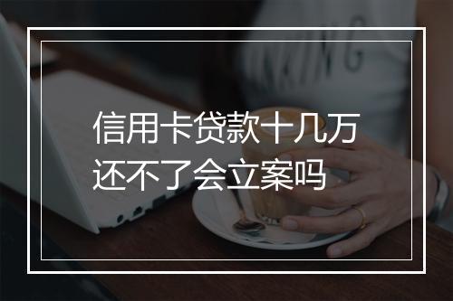 信用卡贷款十几万还不了会立案吗