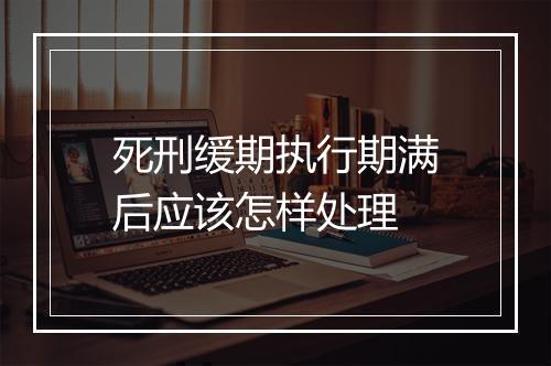 死刑缓期执行期满后应该怎样处理