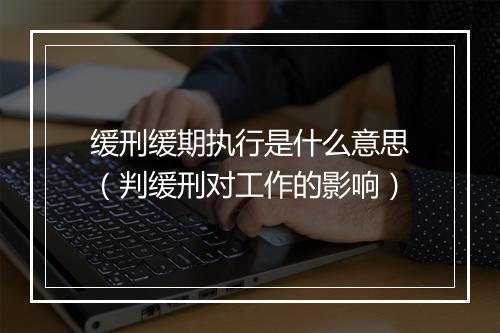 缓刑缓期执行是什么意思（判缓刑对工作的影响）