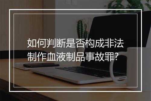 如何判断是否构成非法制作血液制品事故罪?