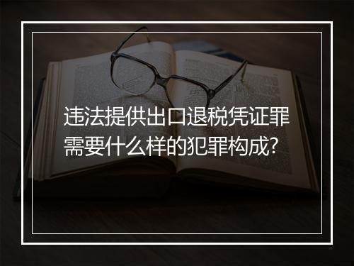 违法提供出口退税凭证罪需要什么样的犯罪构成?