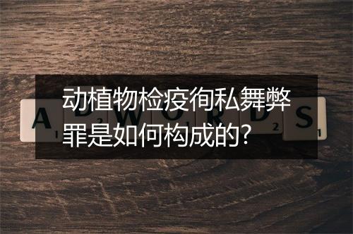 动植物检疫徇私舞弊罪是如何构成的?