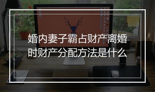 婚内妻子霸占财产离婚时财产分配方法是什么
