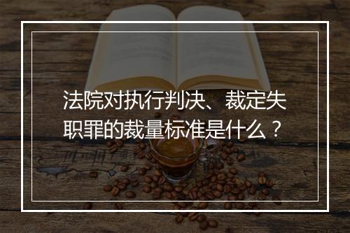 法院对执行判决、裁定失职罪的裁量标准是什么？