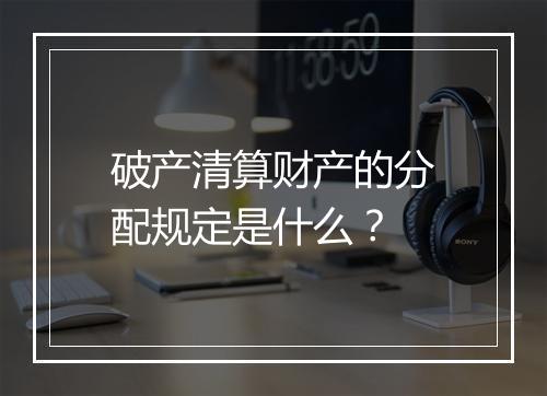 破产清算财产的分配规定是什么？