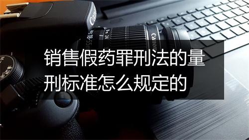销售假药罪刑法的量刑标准怎么规定的