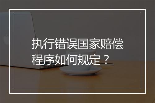 执行错误国家赔偿程序如何规定？