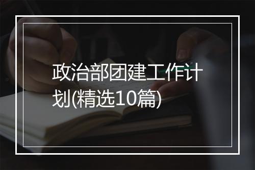 政治部团建工作计划(精选10篇)