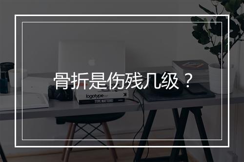 骨折是伤残几级？