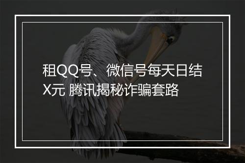 租QQ号、微信号每天日结X元 腾讯揭秘诈骗套路