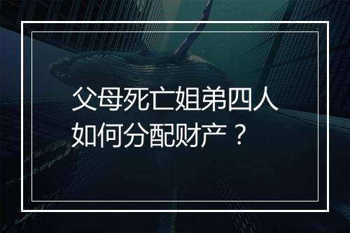父母死亡姐弟四人如何分配财产？