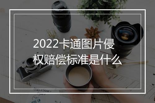 2022卡通图片侵权赔偿标准是什么