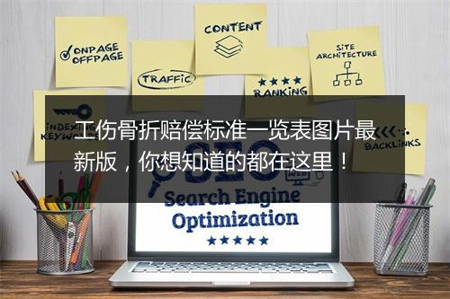 工伤骨折赔偿标准一览表图片最新版，你想知道的都在这里！