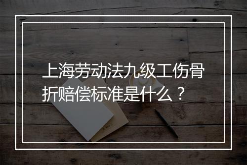 上海劳动法九级工伤骨折赔偿标准是什么？