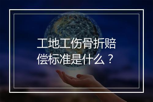 工地工伤骨折赔偿标准是什么？