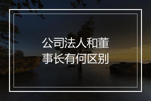 公司法人和董事长有何区别