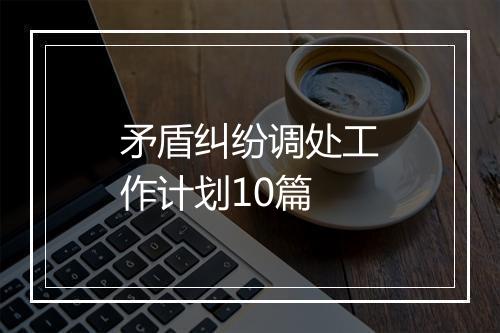矛盾纠纷调处工作计划10篇