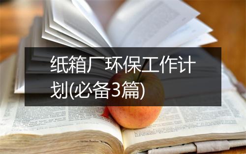 纸箱厂环保工作计划(必备3篇)