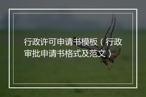 行政许可申请书模板（行政审批申请书格式及范文）