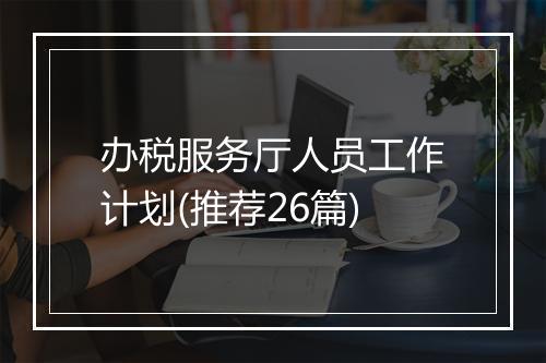 办税服务厅人员工作计划(推荐26篇)