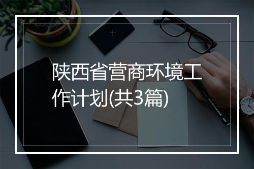 陕西省营商环境工作计划(共3篇)