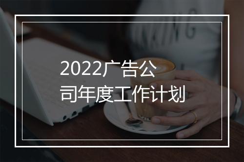 2022广告公司年度工作计划