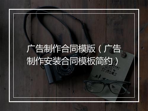 广告制作合同模版（广告制作安装合同模板简约）