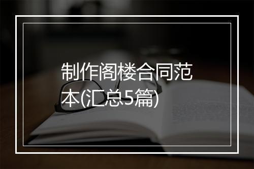 制作阁楼合同范本(汇总5篇)