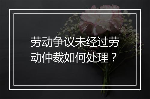 劳动争议未经过劳动仲裁如何处理？