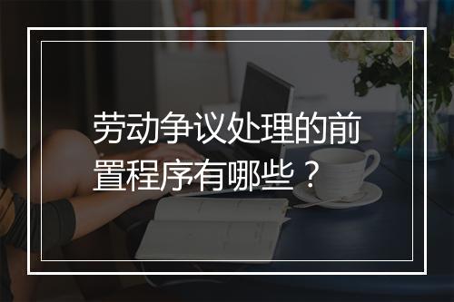 劳动争议处理的前置程序有哪些？