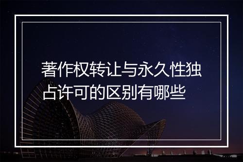 著作权转让与永久性独占许可的区别有哪些