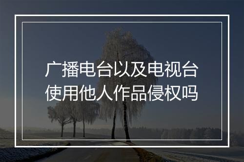 广播电台以及电视台使用他人作品侵权吗