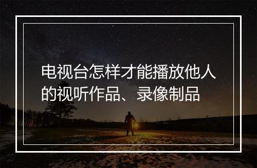 电视台怎样才能播放他人的视听作品、录像制品