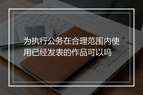 为执行公务在合理范围内使用已经发表的作品可以吗