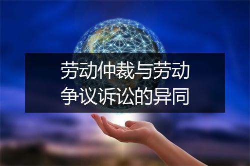 劳动仲裁与劳动争议诉讼的异同
