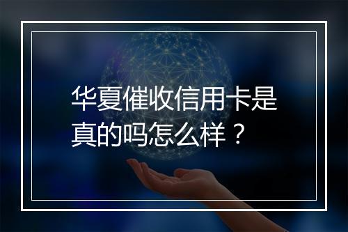 华夏催收信用卡是真的吗怎么样？